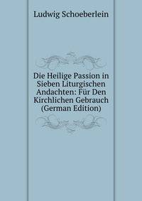 Die Heilige Passion in Sieben Liturgischen Andachten: Fur Den Kirchlichen Gebrauch (German Edition)