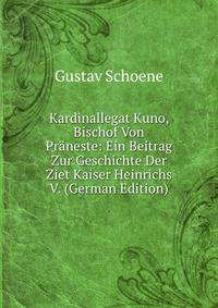 Kardinallegat Kuno, Bischof Von Praneste: Ein Beitrag Zur Geschichte Der Ziet Kaiser Heinrichs V. (German Edition)