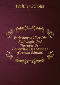 Vorlesungen Uber Die Pathologie Und Therapie Der Gonorrhoe Des Mannes (German Edition)