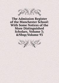 The Admission Register of the Manchester School: With Some Notices of the More Distinguished Scholars, Volume 3;&amp;Nbsp;Volume 93