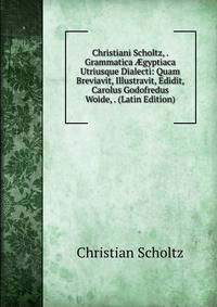 Christiani Scholtz, . Grammatica ?gyptiaca Utriusque Dialecti: Quam Breviavit, Illustravit, Edidit, Carolus Godofredus Woide, . (Latin Edition)