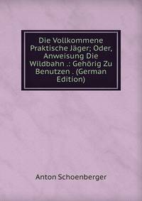 Die Vollkommene Praktische Jager; Oder, Anweisung Die Wildbahn .: Gehorig Zu Benutzen . (German Edition)