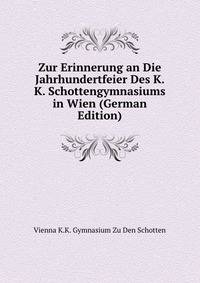 Zur Erinnerung an Die Jahrhundertfeier Des K. K. Schottengymnasiums in Wien (German Edition)
