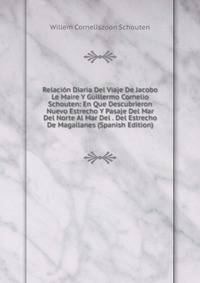 Relacion Diaria Del Viaje De Jacobo Le Maire Y Guillermo Cornelio Schouten: En Que Descubrieron Nuevo Estrecho Y Pasaje Del Mar Del Norte Al Mar Del . Del Estrecho De Magallanes (Spanish Edition)