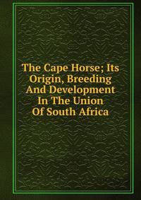 The Cape Horse; Its Origin, Breeding And Development In The Union Of South Africa