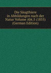Die Saugthiere in Abbildungen nach der Natur Volume Abt.5 (1855) (German Edition)