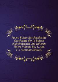 Favna Boica: durchgedachte Geschichte der in Baiern einheimischen und zahmen Thiere Volume Bd. 1, Abt. 1-2 (German Edition)