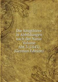 Die Saugthiere in Abbildungen nach der Natur Volume Abt.3 (1843) (German Edition)