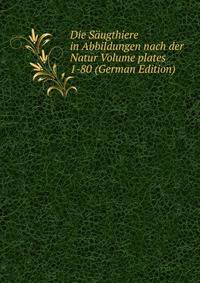 Die Saugthiere in Abbildungen nach der Natur Volume plates 1-80 (German Edition)