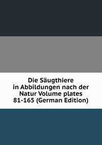 Die Saugthiere in Abbildungen nach der Natur Volume plates 81-165 (German Edition)