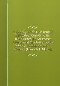 L'enseigne; Ou, Le Jeune Militaire; Com?die En Trois Actes Et An Prose. Librement Traduite De La Pi?ce Allemande Par L. Bursay (French Edition)