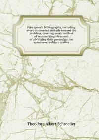 Free speech bibliography, including every discovered attitude toward the problem, covering every method of transmitting ideas and of abridging their promulgation upon every subject-matter