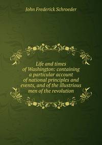 Life and times of Washington: containing a particular account of national principles and events, and of the illustrious men of the revolution