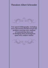 Free speech bibliography: including every discovered attitude toward the problem covering every method of transmitting ideas and of abridging their promulgation upon every subject-matter