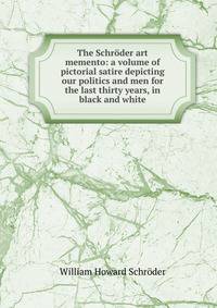 The Schroder art memento: a volume of pictorial satire depicting our politics and men for the last thirty years, in black and white