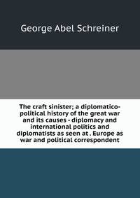 The craft sinister; a diplomatico-political history of the great war and its causes - diplomacy and international politics and diplomatists as seen at . Europe as war and political correspondent
