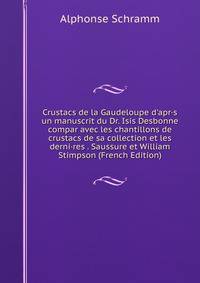 Crustacs de la Gaudeloupe d'apr·s un manuscrit du Dr. Isis Desbonne compar avec les chantillons de crustacs de sa collection et les derni·res . Saussure et William Stimpson (French Edition)