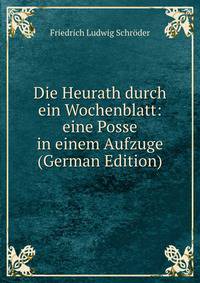 Die Heurath durch ein Wochenblatt: eine Posse in einem Aufzuge (German Edition)