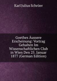 Goethes Aussere Erscheinung: Vortrag Gehalten Im Wissenschaftlichen Club in Wien Den 25. Januar 1877 (German Edition)