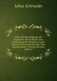Ueber Die Besch?digung Der Vegetation Durch Rauch: Eine Beleuchtung Der Borggreve'schen Theorien Und Anschauungen ?ber Rauchsch?den. Vortrag (German Edition)