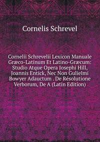 Cornelii Schrevelii Lexicon Manuale Gr?co-Latinum Et Latino-Gr?cum: Studio Atque Opera Josephi Hill, Joannis Entick, Nec Non Gulielmi Bowyer Adauctum . De Resolutione Verborum, De A (Latin Edition)