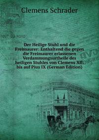 Der Heilige Stuhl und die Freimaurer: Enthaltend die gegen die Freimaurer erlassenen Verdammungsurtheile des heiligen Stuhles von Clemens XII. bis auf Pius IX (German Edition)
