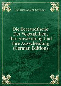 Die Bestandtheile Der Vegetabilien, Ihre Anwendung Und Ihre Ausscheidung (German Edition)