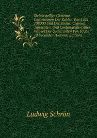 Siebenstellige Gemeine Logarithmen Der Zahlen Von 1 Bis 108000 Und Der Sinsus, Cosinus, Tangenten, Und Contangenten Aller Winkel Des Quadranten Von 10 Zu 10 Secunden (German Edition)