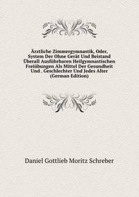 Arztliche Zimmergymnastik, Oder, System Der Ohne Gerat Und Beistand Uberall Ausfuhrbaren Heilgymnastischen Freiubungen Als Mittel Der Gesundheit Und . Geschlechter Und Jedes Alter (German Edition)