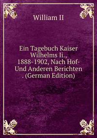 Ein Tagebuch Kaiser Wilhelms Ii., 1888-1902, Nach Hof- Und Anderen Berichten . (German Edition)