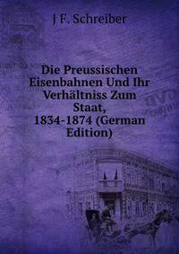 Die Preussischen Eisenbahnen Und Ihr Verhaltniss Zum Staat, 1834-1874 (German Edition)