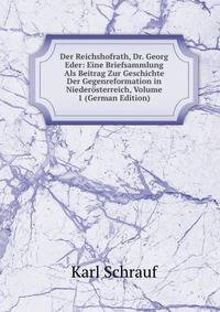 Der Reichshofrath, Dr. Georg Eder: Eine Briefsammlung Als Beitrag Zur Geschichte Der Gegenreformation in Niederosterreich, Volume 1 (German Edition)