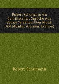 Robert Schumann Als Schriftsteller: Spruche Aus Seiner Schriften Uber Musik Und Musiker (German Edition)
