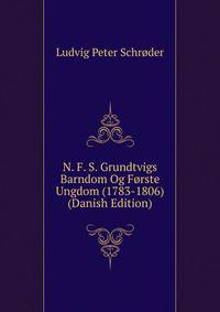 N. F. S. Grundtvigs Barndom Og Forste Ungdom (1783-1806) (Danish Edition)