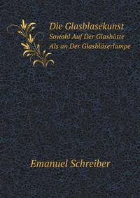 Die Glasblasekunst. Sowohl Auf Der Glashtte Als an Der Glasblserlampe