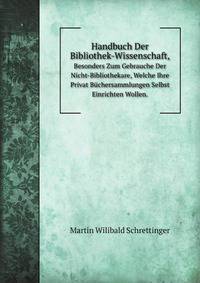 Handbuch Der Bibliothek-Wissenschaft,. Besonders Zum Gebrauche Der Nicht-Bibliothekare, Welche Ihre Privat Bchersammlungen Selbst Einrichten Wollen.
