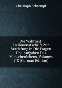 Die Wahrheit: Halbmonatschrift Zur Vertiefung in Die Fragen Und Aufgaben Des Menschenlebens, Volumes 7-8 (German Edition)