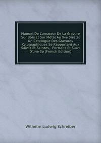Manuel De L'amateur De La Gravure Sur Bois Et Sur M?tal Au Xve Si?cle: Un Catalogue Des Gravures Xylographiques Se Rapportant Aux Saints Et Saintes, . Portraits Et Suivi D'une Sp (French Edition)