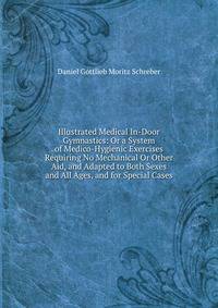 Illustrated Medical In-Door Gymnastics: Or a System of Medico-Hygienic Exercises Requiring No Mechanical Or Other Aid, and Adapted to Both Sexes and All Ages, and for Special Cases