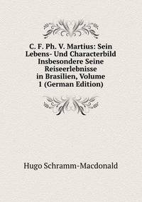 C. F. Ph. V. Martius: Sein Lebens- Und Characterbild Insbesondere Seine Reiseerlebnisse in Brasilien, Volume 1 (German Edition)