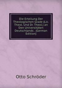 Die Erteilung Der Theologischen Grade (Lic. Theol. Und Dr. Theol.) an Den Universitaten Deutschlands . (German Edition)