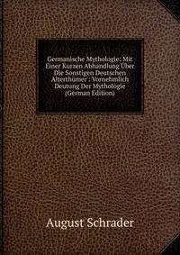 Germanische Mythologie: Mit Einer Kurzen Abhandlung Uber Die Sonstigen Deutschen Alterthumer : Vornehmlich Deutung Der Mythologie (German Edition)