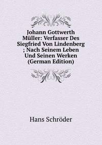 Johann Gottwerth Muller: Verfasser Des Siegfried Von Lindenberg ; Nach Seinem Leben Und Seinen Werken (German Edition)