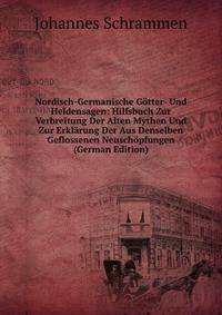 Nordisch-Germanische Gotter- Und Heldensagen: Hilfsbuch Zur Verbreitung Der Alten Mythen Und Zur Erklarung Der Aus Denselben Geflossenen Neuschopfungen (German Edition)