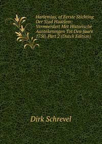 Harlemias, of Eerste Stichting Der Stad Haarlem: Vermeerdert Met Historische Aantekeningen Tot Den Jaare 1750, Part 2 (Dutch Edition)
