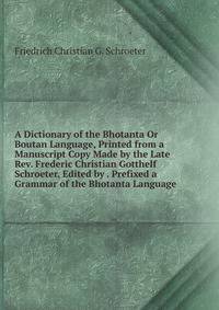 A Dictionary of the Bhotanta Or Boutan Language, Printed from a Manuscript Copy Made by the Late Rev. Frederic Christian Gotthelf Schroeter, Edited by . Prefixed a Grammar of the Bhotanta Language