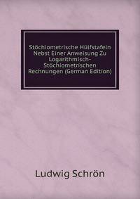 Stochiometrische Hulfstafeln Nebst Einer Anweisung Zu Logarithmisch-Stochiometrischen Rechnungen (German Edition)