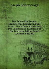 Das Leben Ein Traum: Dramtisches Gedicht in Funf Acten : Nach Dem Spanischen Des Calderon De La Barca Fur Die Deutsche Buhne Bearb (German Edition)