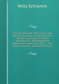 Thomas Otway'S "The History and Fall of Gaius Marius" Und Garrick'S "Romeo and Juliet" in Ihrem Verh?ltnis Zu Shakespeare'S "Romeo and Juliet" Und Den . .: Von Willy Schramm . (German Edition)