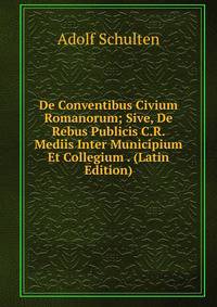De Conventibus Civium Romanorum; Sive, De Rebus Publicis C.R. Mediis Inter Municipium Et Collegium . (Latin Edition)